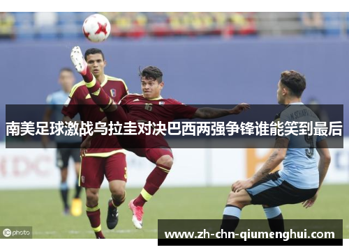 南美足球激战乌拉圭对决巴西两强争锋谁能笑到最后