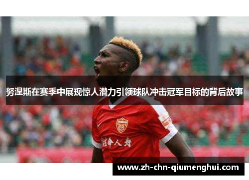 努涅斯在赛季中展现惊人潜力引领球队冲击冠军目标的背后故事