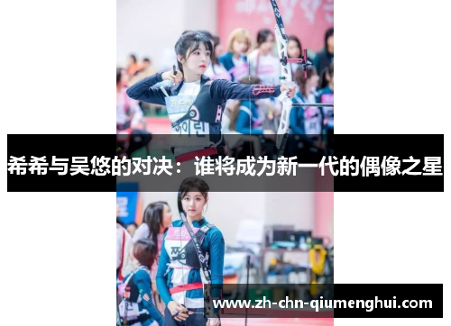希希与吴悠的对决：谁将成为新一代的偶像之星