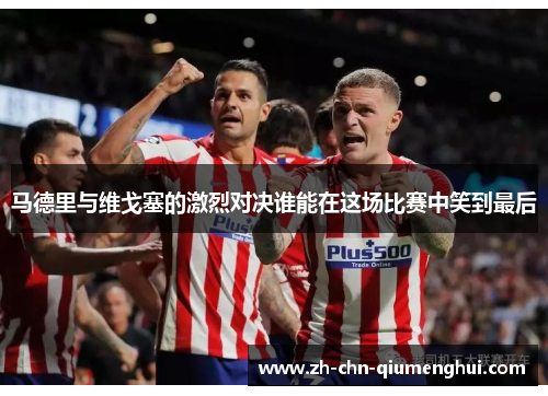 马德里与维戈塞的激烈对决谁能在这场比赛中笑到最后
