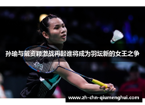 孙瑜与戴资颖激战再起谁将成为羽坛新的女王之争